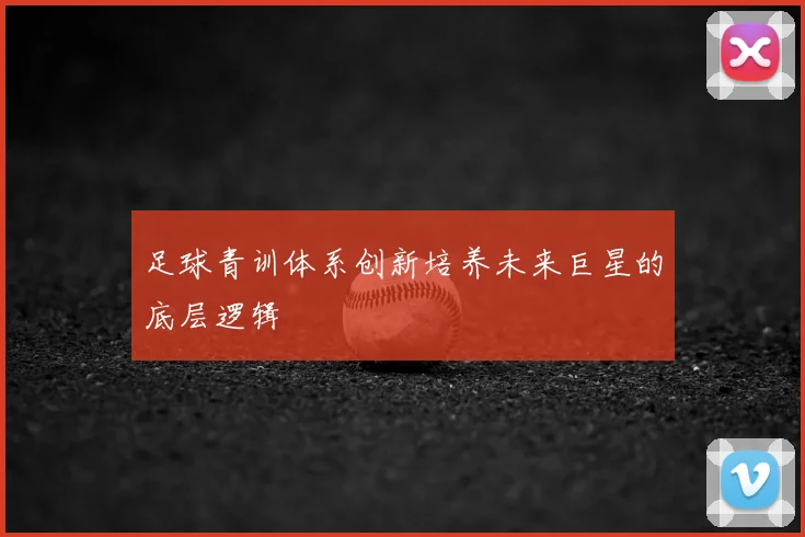 足球青训体系创新培养未来巨星的底层逻辑