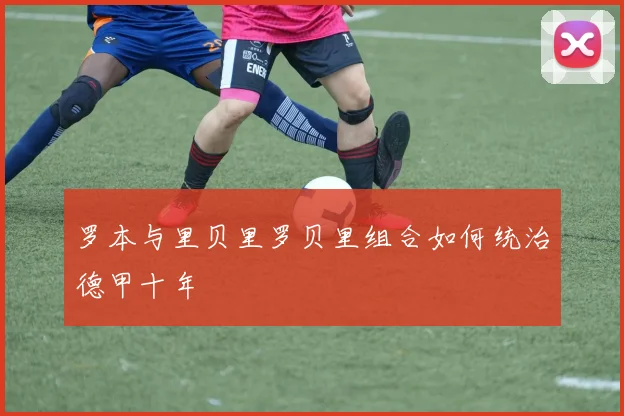 罗本与里贝里罗贝里组合如何统治德甲十年