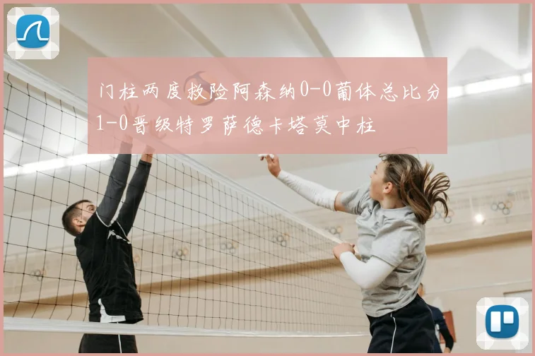 门柱两度救险阿森纳0-0葡体总比分1-0晋级特罗萨德卡塔莫中柱