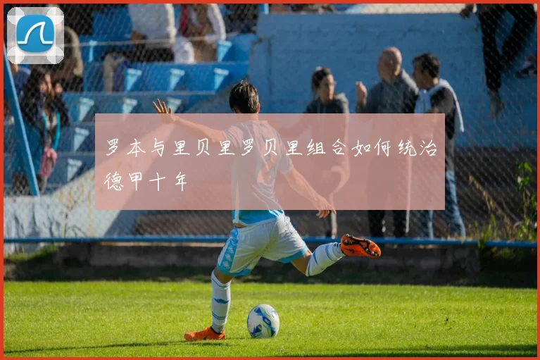 罗本与里贝里罗贝里组合如何统治德甲十年